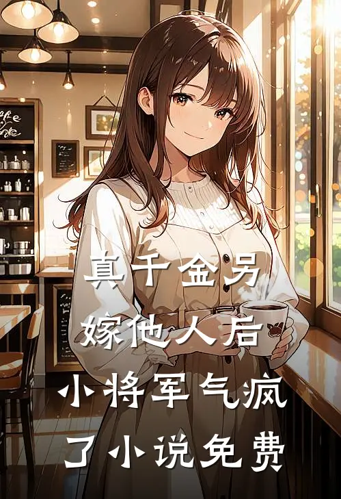真千金另嫁他人后，小将军气疯了小说免费