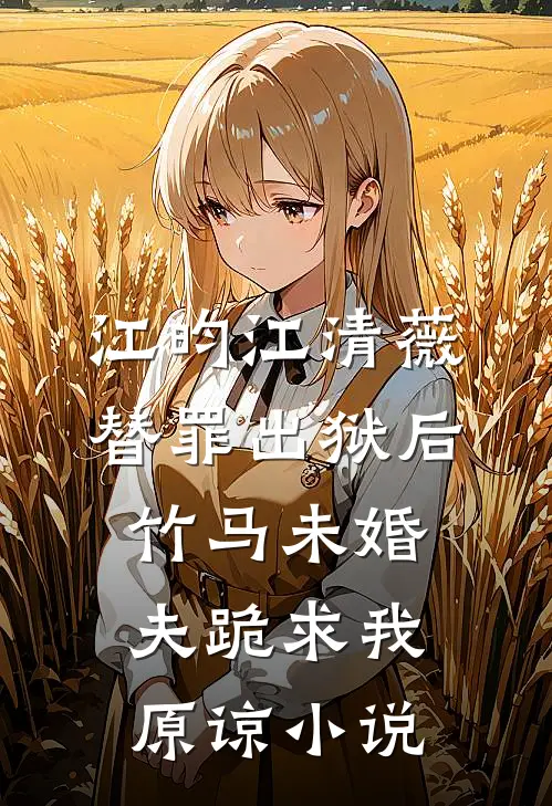 江昀江清薇替罪出狱后，竹马未婚夫跪求我原谅小说