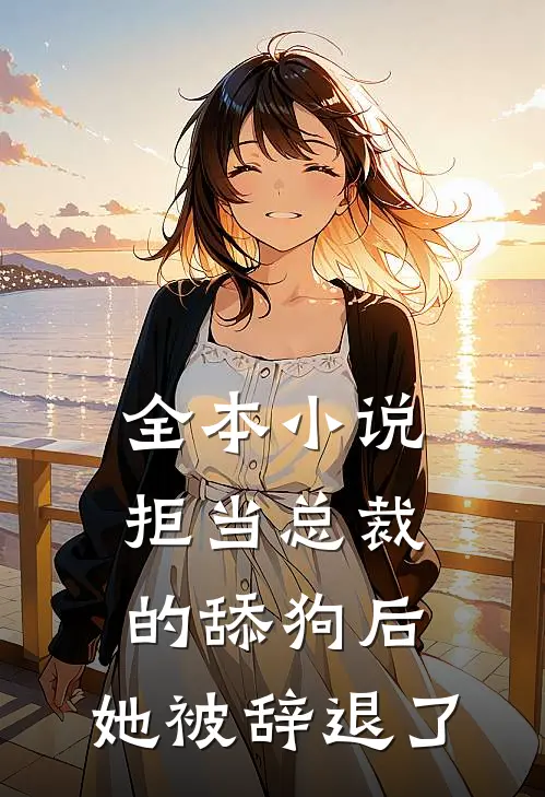 全本小说拒当总裁的舔狗后，她被辞退了