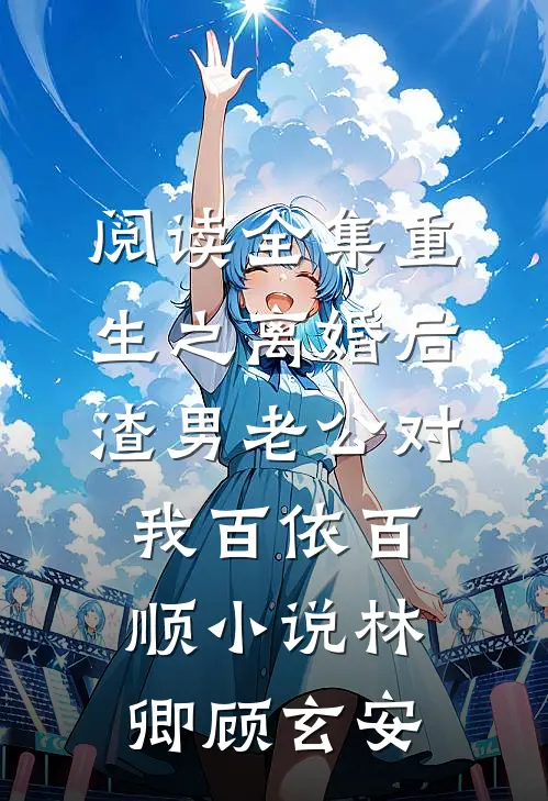 阅读全集重生之离婚后渣男老公对我百依百顺小说(林卿顾玄安)