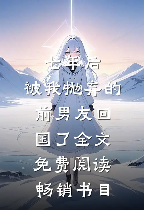 七年后,被我抛弃的前男友回国了全文免费阅读畅销书目