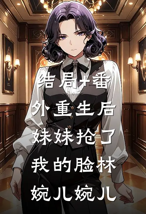 结局+番外重生后，妹妹抢了我的脸林婉儿婉儿