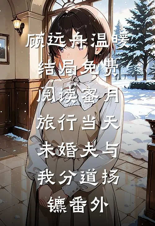 顾远舟温暖结局免费阅读蜜月旅行当天，未婚夫与我分道扬镳番外
