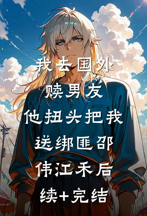 我去国外赎男友，他扭头把我送绑匪邵伟江禾后续+完结