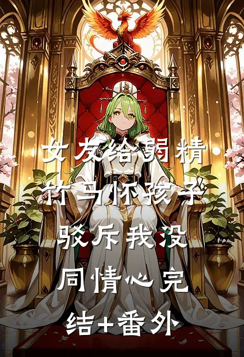 女友给弱精竹马怀孩子，驳斥我没同情心完结+番外