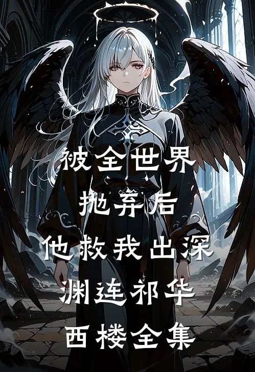 被全世界抛弃后，他救我出深渊连祁华西楼全集