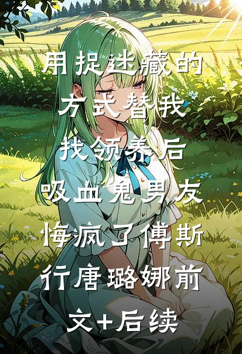 用捉迷藏的方式替我找领养后，吸血鬼男友悔疯了傅斯行唐璐娜前文+后续