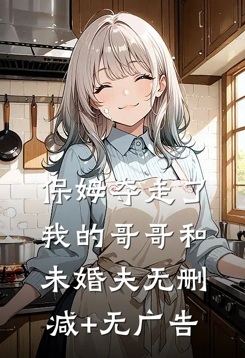 保姆夺走了我的哥哥和未婚夫无删减+无广告
