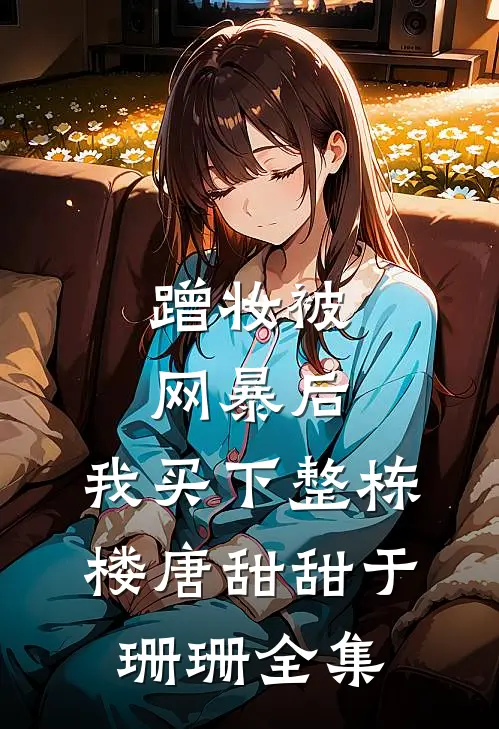 蹭妆被网暴后，我买下整栋楼唐甜甜于珊珊 全集