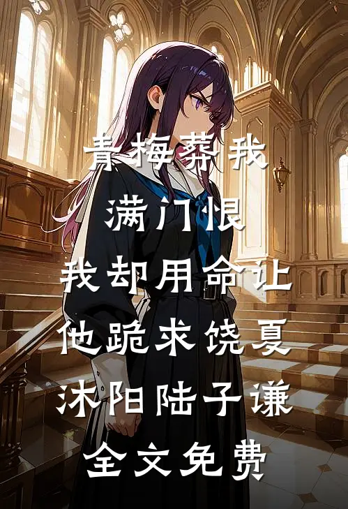 青梅葬我满门恨，我却用命让他跪求饶夏沐阳陆子谦全文免费