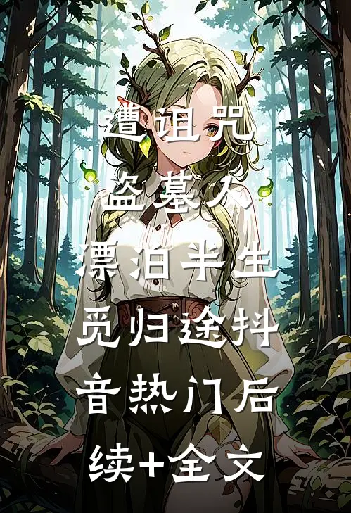 遭诅咒盗墓人：漂泊半生觅归途抖音热门后续+全文