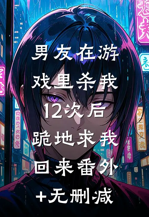 男友在游戏里杀我12次后，跪地求我回来番外+无删减
