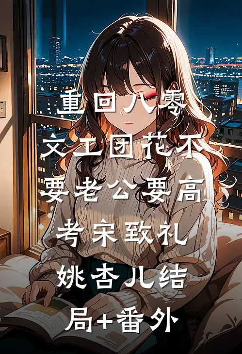 重回八零，文工团花不要老公要高考宋致礼姚杏儿结局+番外