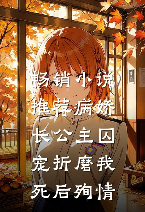 畅销小说推荐病娇长公主囚宠折磨我，死后殉情