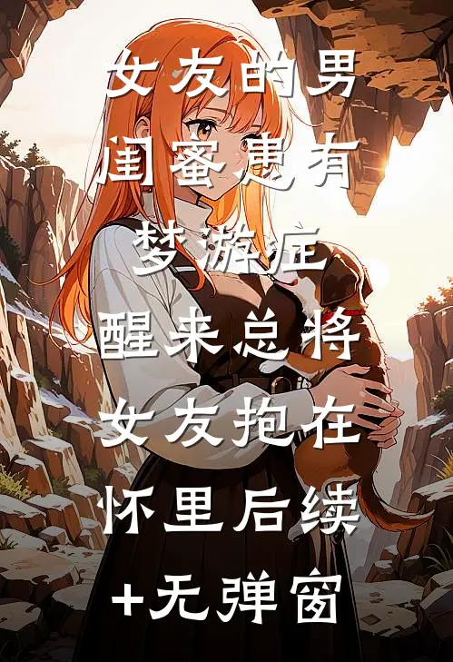 女友的男闺蜜患有梦游症，醒来总将女友抱在怀里后续+无弹窗