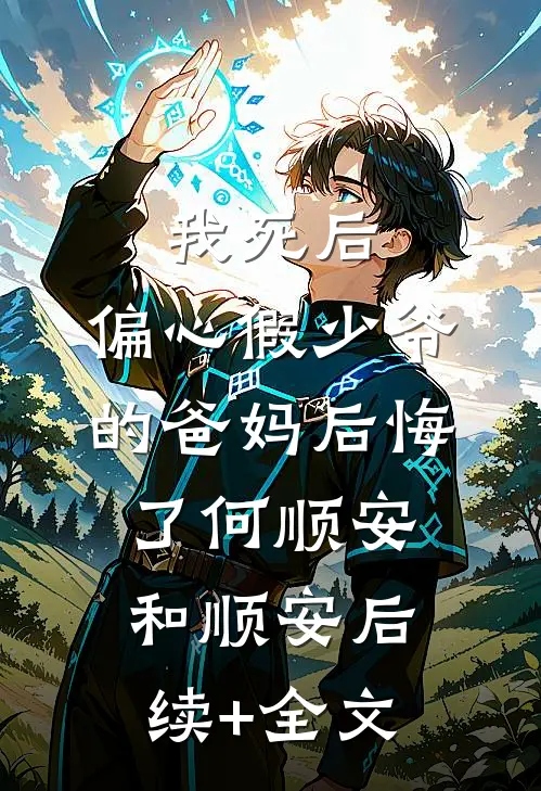 我死后，偏心假少爷的爸妈后悔了何顺安和顺安后续+全文