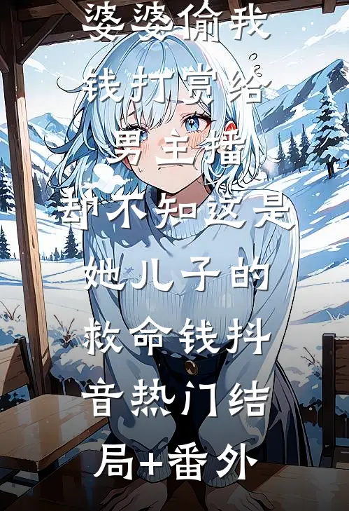 婆婆偷我钱打赏给男主播，却不知这是她儿子的救命钱抖音热门结局+番外