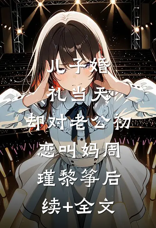 儿子婚礼当天，却对老公初恋叫妈周瑾黎筝后续+全文