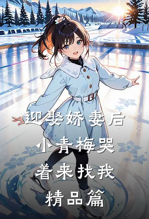 迎娶娇妻后，小青梅哭着来找我精品篇