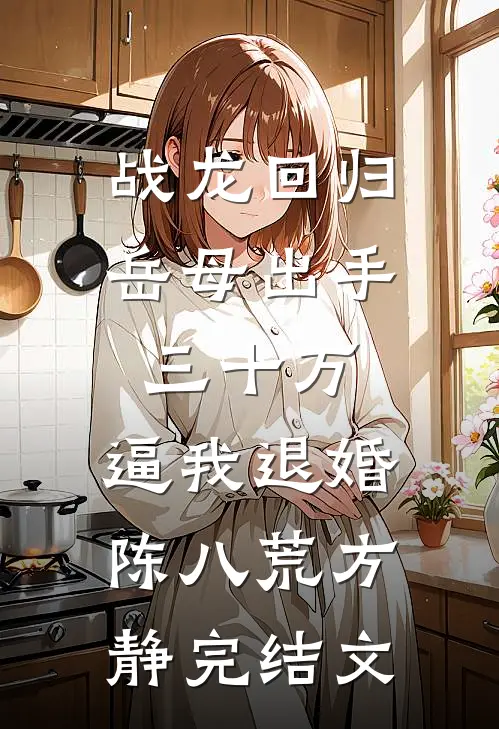 战龙回归：岳母出手三十万，逼我退婚陈八荒方静完结文