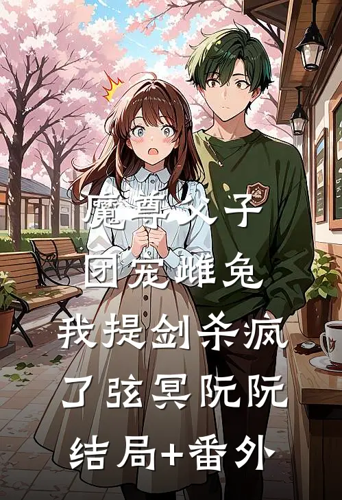 魔尊父子团宠雌兔，我提剑杀疯了弦冥阮阮结局+番外
