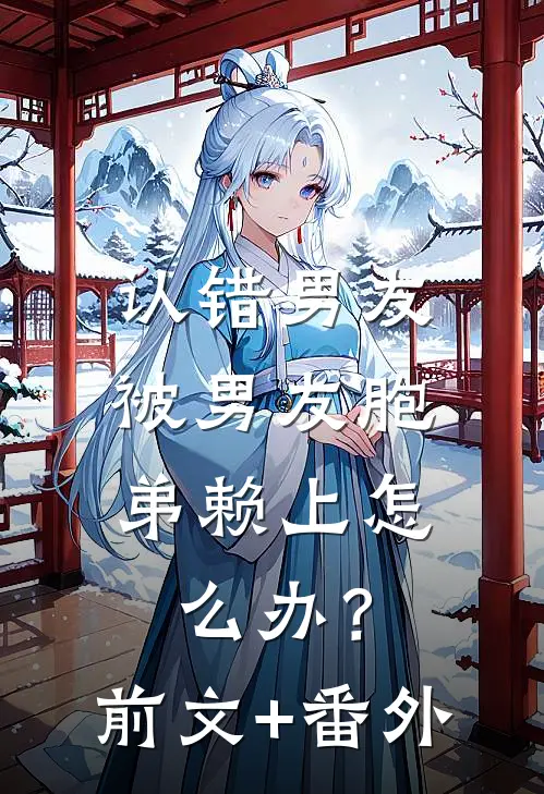 认错男友，被男友胞弟赖上怎么办？前文+番外