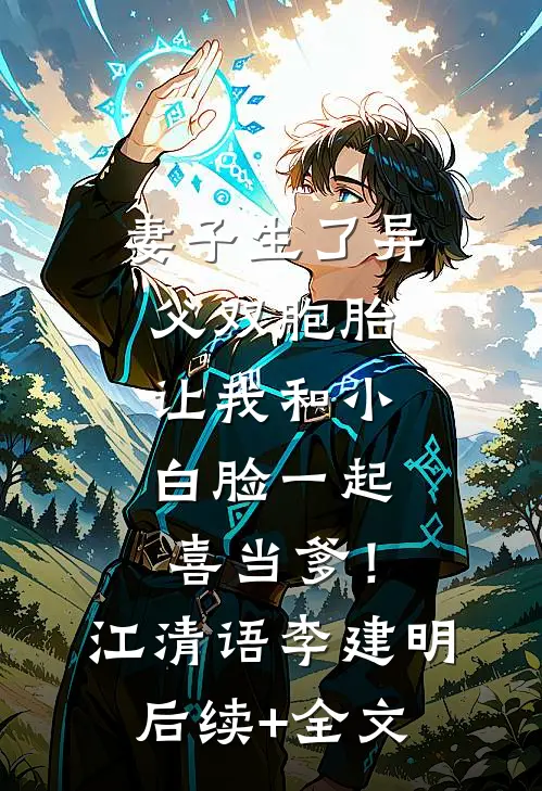 妻子生了异父双胞胎，让我和小白脸一起喜当爹！江清语李建明后续+全文