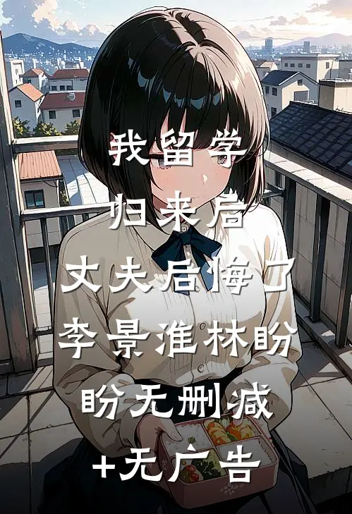 我留学归来后，丈夫后悔了李景淮林盼盼无删减+无广告