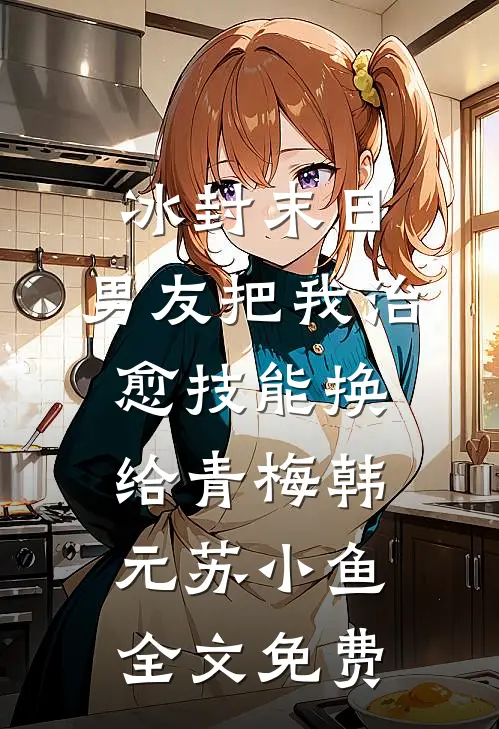 冰封末日，男友把我治愈技能换给青梅韩元苏小鱼全文免费
