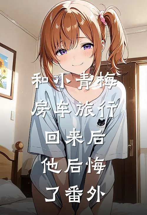 和小青梅房车旅行回来后，他后悔了 番外