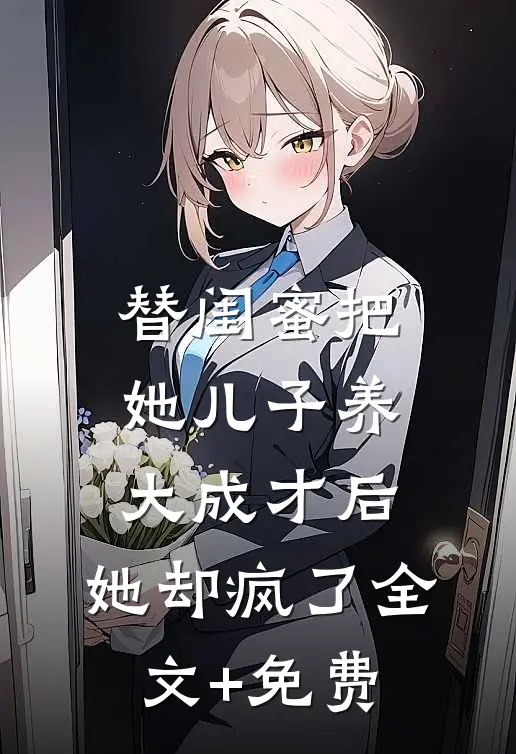 替闺蜜把她儿子养大成才后，她却疯了全文+免费