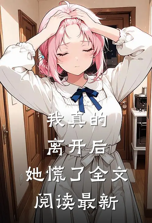 我真的离开后，她慌了全文阅读最新