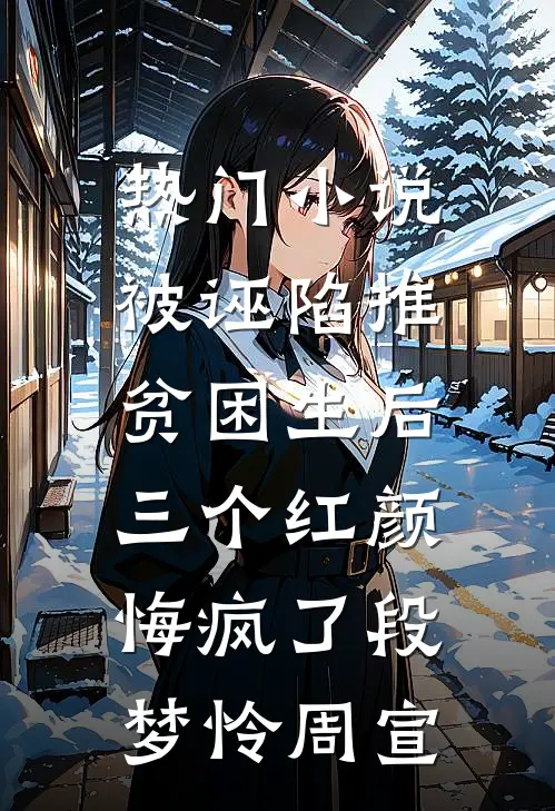 热门小说被诬陷推贫困生后，三个红颜悔疯了段梦怜周宣