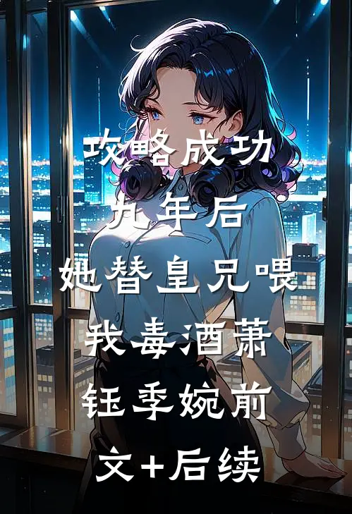 攻略成功九年后，她替皇兄喂我毒酒萧钰季婉前文+后续