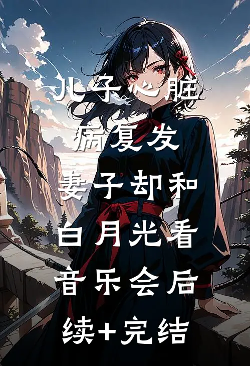 儿子心脏病复发，妻子却和白月光看音乐会后续+完结