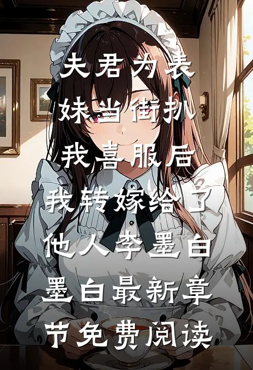 夫君为表妹当街扒我喜服后，我转嫁给了他人李墨白墨白最新章节免费阅读