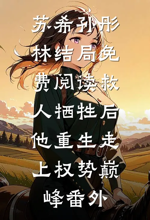 苏希孙彤林结局免费阅读救人牺牲后，他重生走上权势巅峰番外