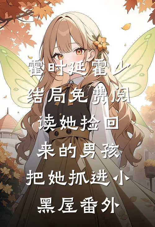 霍时延霍少结局免费阅读她捡回来的男孩，把她抓进小黑屋番外
