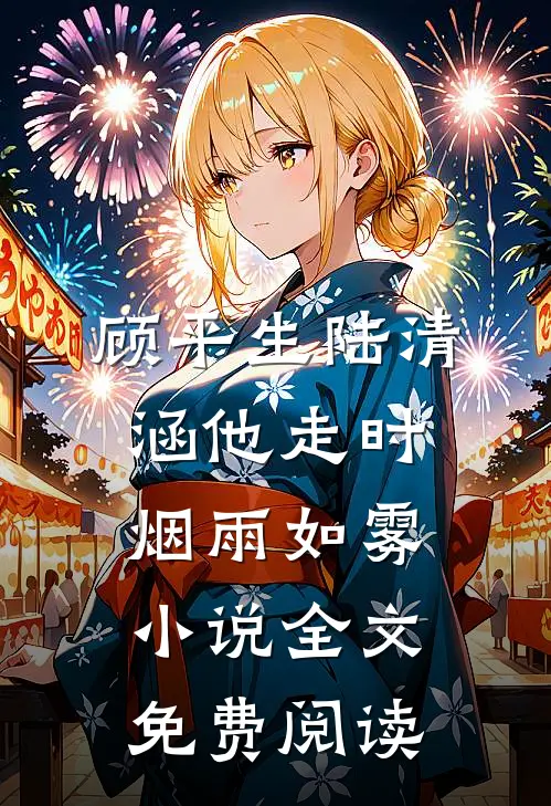顾平生陆清涵他走时，烟雨如雾小说全文免费阅读
