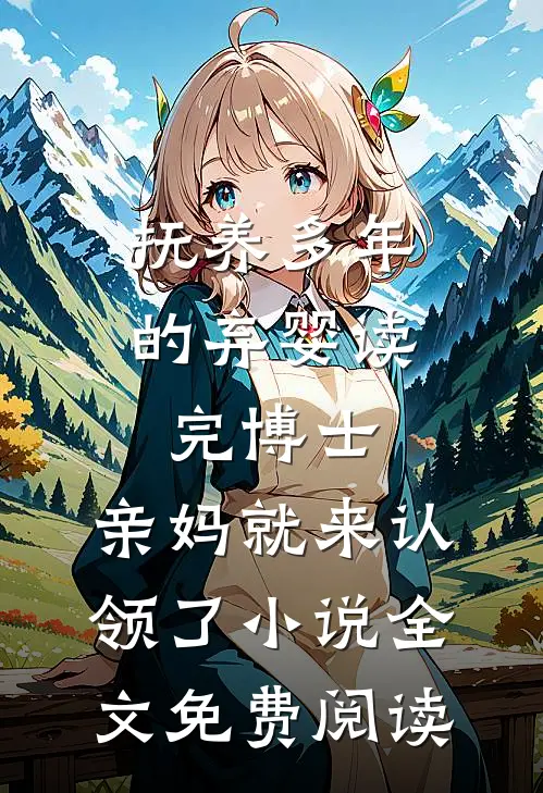 抚养多年的弃婴读完博士，亲妈就来认领了小说全文免费阅读