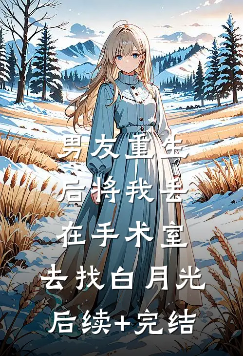 男友重生后将我丢在手术室，去找白月光后续+完结