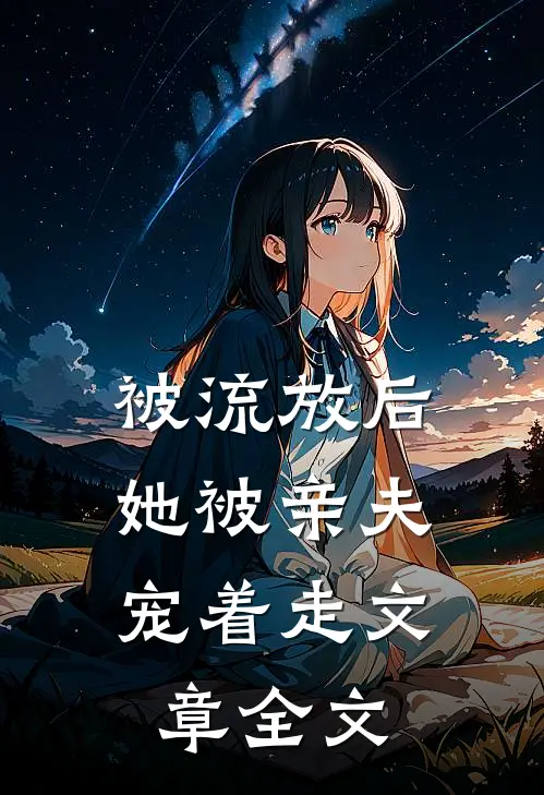 被流放后，她被亲夫宠着走文章全文
