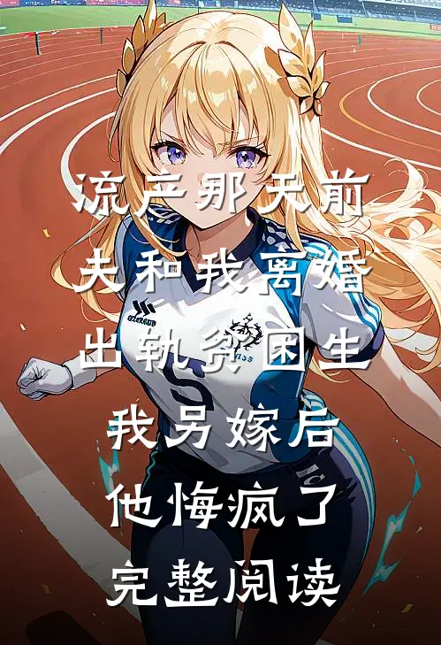 流产那天前夫和我离婚出轨贫困生，我另嫁后他悔疯了完整阅读