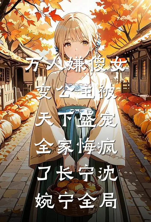 万人嫌傻女变公主被天下盛宠，全家悔疯了长宁沈婉宁全局