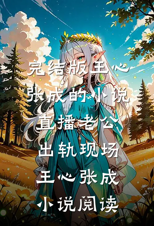 完结版王心张成的小说直播老公出轨现场王心张成小说阅读
