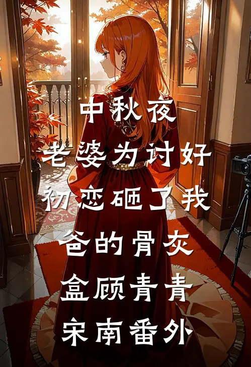 中秋夜，老婆为讨好初恋砸了我爸的骨灰盒顾青青宋南 番外