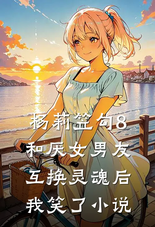 杨莉笠勾8和厌女男友互换灵魂后，我笑了小说