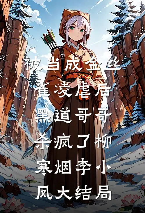 被当成金丝雀凌虐后，黑道哥哥杀疯了柳寒烟李小凤大结局