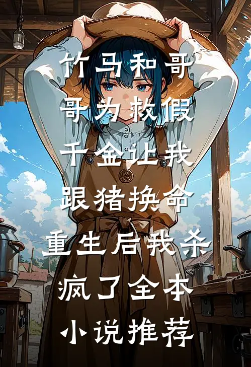 竹马和哥哥为救假千金让我跟猪换命，重生后我杀疯了全本小说推荐