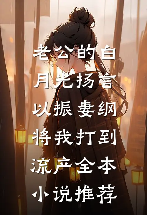 老公的白月光扬言以振妻纲，将我打到流产全本小说推荐